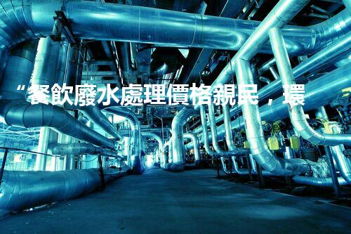 “餐飲廢水處理價格親民，環(huán)保新選擇，綠色以后更可期！”